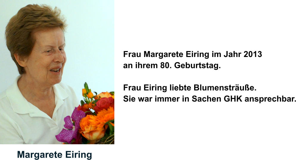 Margarete Eiring  Frau Margarete Eiring im Jahr 2013  an ihrem 80. Geburtstag.  Frau Eiring liebte Blumensträuße.  Sie war immer in Sachen GHK ansprechbar.