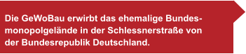 Die GeWoBau erwirbt das ehemalige Bundes- monopolgelände in der Schlessnerstraße von der Bundesrepublik Deutschland.