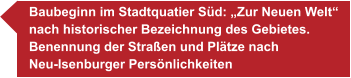 Baubeginn im Stadtquatier Süd: „Zur Neuen Welt“ nach historischer Bezeichnung des Gebietes. Benennung der Straßen und Plätze nach  Neu-Isenburger Persönlichkeiten