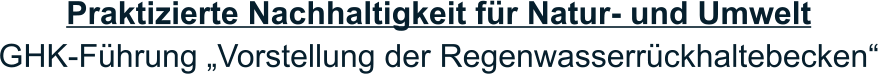 Praktizierte Nachhaltigkeit für Natur- und Umwelt GHK-Führung „Vorstellung der Regenwasserrückhaltebecken“