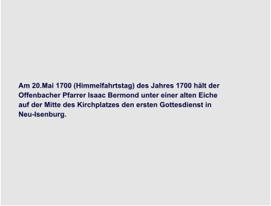 Am 20.Mai 1700 (Himmelfahrtstag) des Jahres 1700 hält der  Offenbacher Pfarrer Isaac Bermond unter einer alten Eiche  auf der Mitte des Kirchplatzes den ersten Gottesdienst in  Neu-Isenburg.