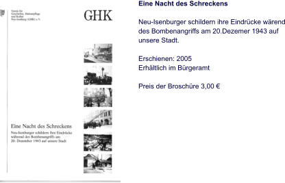 Eine Nacht des Schreckens  Neu-Isenburger schildern ihre Eindrücke wärend des Bombenangriffs am 20.Dezemer 1943 auf unsere Stadt.   Erschienen: 2005 Erhältlich im Bürgeramt  Preis der Broschüre 3,00 €