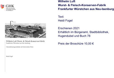 Wilhelm Luft Wurst- & Fleisch-Konserven-Fabrik Frankfurter Würstchen aus Neu-Isenburg  Text: Heidi Fogel  Erschienen 2021 Erhältlich im Bürgeramt, Stadtbibliothek, Hugendubel und Buch 78  Preis der Broschüre 10,00 €