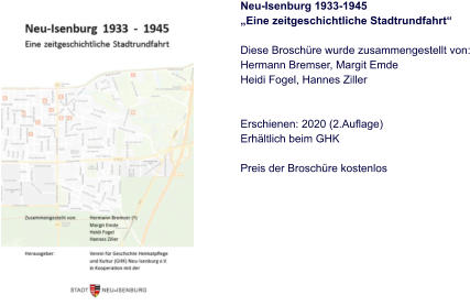 Neu-Isenburg 1933-1945 „Eine zeitgeschichtliche Stadtrundfahrt“  Diese Broschüre wurde zusammengestellt von: Hermann Bremser, Margit Emde Heidi Fogel, Hannes Ziller   Erschienen: 2020 (2.Auflage) Erhältlich beim GHK  Preis der Broschüre kostenlos