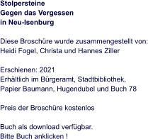 Stolpersteine Gegen das Vergessen  in Neu-Isenburg   Diese Broschüre wurde zusammengestellt von: Heidi Fogel, Christa und Hannes Ziller  Erschienen: 2021  Erhältlich im Bürgeramt, Stadtbibliothek, Papier Baumann, Hugendubel und Buch 78  Preis der Broschüre kostenlos  Buch als download verfügbar.Bitte Buch anklicken !