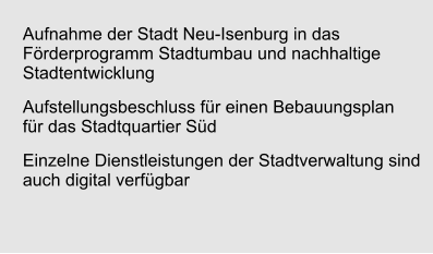 Aufnahme der Stadt Neu-Isenburg in das Förderprogramm Stadtumbau und nachhaltige Stadtentwicklung Aufstellungsbeschluss für einen Bebauungsplan für das Stadtquartier Süd Einzelne Dienstleistungen der Stadtverwaltung sind auch digital verfügbar