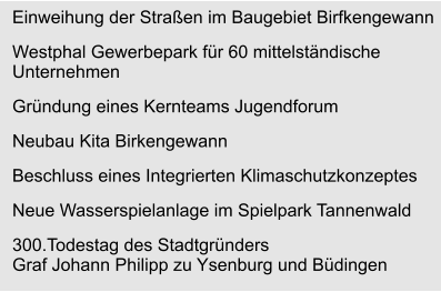 Einweihung der Straßen im Baugebiet Birfkengewann Westphal Gewerbepark für 60 mittelständische Unternehmen Gründung eines Kernteams Jugendforum Neubau Kita Birkengewann Beschluss eines Integrierten Klimaschutzkonzeptes Neue Wasserspielanlage im Spielpark Tannenwald 300.Todestag des Stadtgründers Graf Johann Philipp zu Ysenburg und Büdingen