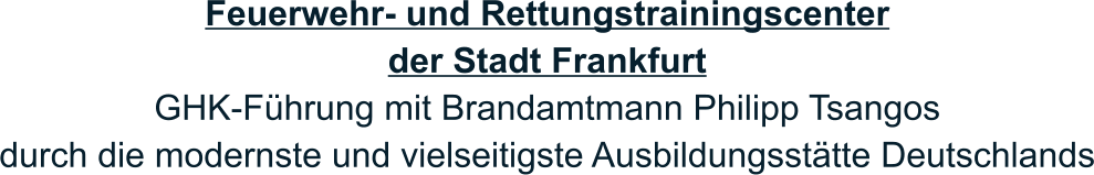 Feuerwehr- und Rettungstrainingscenter der Stadt Frankfurt GHK-Führung mit Brandamtmann Philipp Tsangos durch die modernste und vielseitigste Ausbildungsstätte Deutschlands