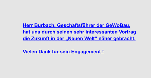 Herr Burbach, Geschäftsführer der GeWoBau,  hat uns durch seinen sehr interessanten Vortrag  die Zukunft in der „Neuen Welt“ näher gebracht.  Vielen Dank für sein Engagement !