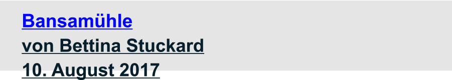 Bansamühle  von Bettina Stuckard 10. August 2017