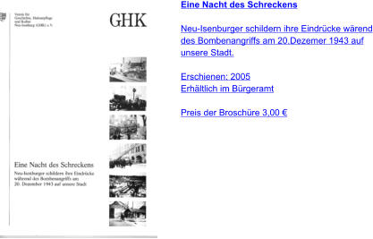 Eine Nacht des Schreckens  Neu-Isenburger schildern ihre Eindrücke wärend des Bombenangriffs am 20.Dezemer 1943 auf unsere Stadt.   Erschienen: 2005 Erhältlich im Bürgeramt  Preis der Broschüre 3,00 €