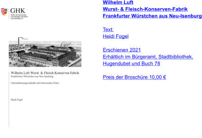 Wilhelm Luft Wurst- & Fleisch-Konserven-Fabrik Frankfurter Würstchen aus Neu-Isenburg  Text: Heidi Fogel  Erschienen 2021 Erhältlich im Bürgeramt, Stadtbibliothek, Hugendubel und Buch 78  Preis der Broschüre 10,00 €