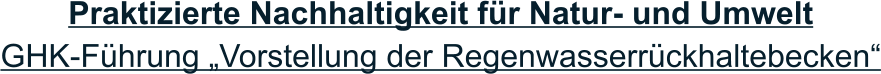 Praktizierte Nachhaltigkeit für Natur- und Umwelt GHK-Führung „Vorstellung der Regenwasserrückhaltebecken“