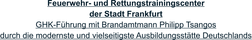 Feuerwehr- und Rettungstrainingscenter der Stadt Frankfurt GHK-Führung mit Brandamtmann Philipp Tsangos durch die modernste und vielseitigste Ausbildungsstätte Deutschlands