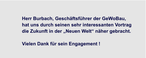 Herr Burbach, Geschäftsführer der GeWoBau,  hat uns durch seinen sehr interessanten Vortrag  die Zukunft in der „Neuen Welt“ näher gebracht.  Vielen Dank für sein Engagement !