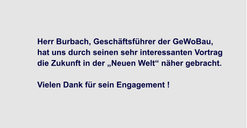Herr Burbach, Geschäftsführer der GeWoBau,  hat uns durch seinen sehr interessanten Vortrag  die Zukunft in der „Neuen Welt“ näher gebracht.  Vielen Dank für sein Engagement !
